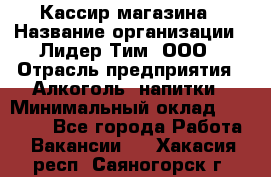 Кассир магазина › Название организации ­ Лидер Тим, ООО › Отрасль предприятия ­ Алкоголь, напитки › Минимальный оклад ­ 20 000 - Все города Работа » Вакансии   . Хакасия респ.,Саяногорск г.